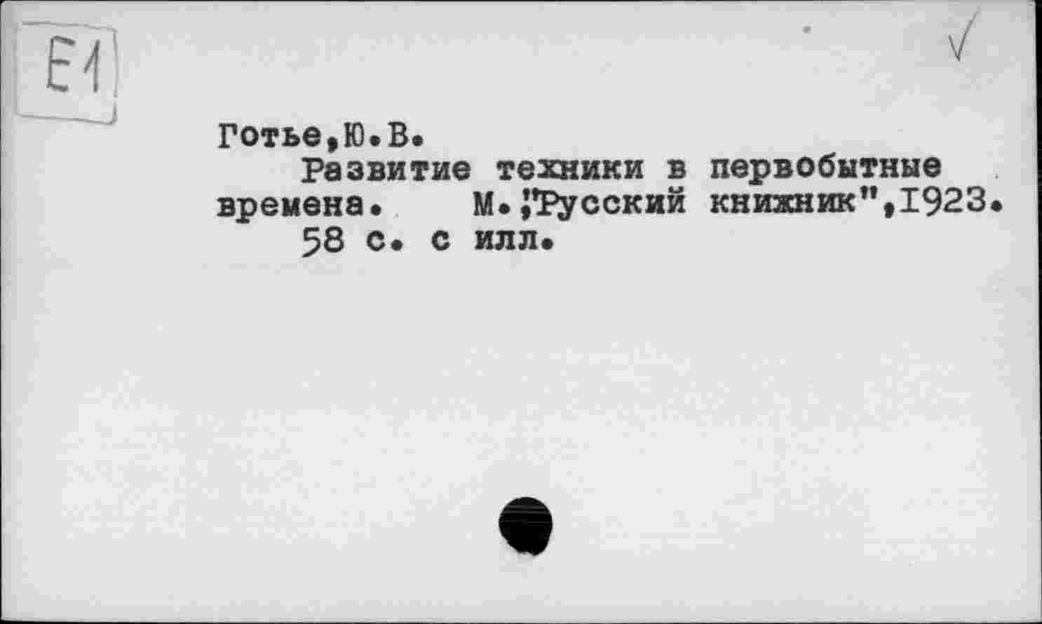 ﻿Готье,Ю.В.
Развитие техники в первобытные времена. М.;*?усский книжник”,1923
58 с. с илл.